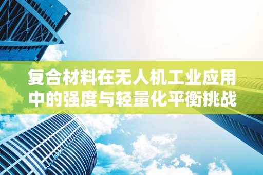 复合材料在无人机工业应用中的强度与轻量化平衡挑战