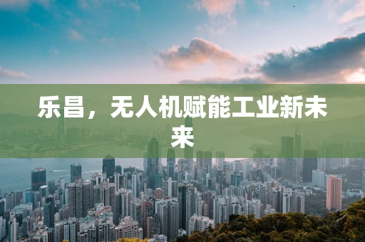 乐昌，无人机赋能工业新未来