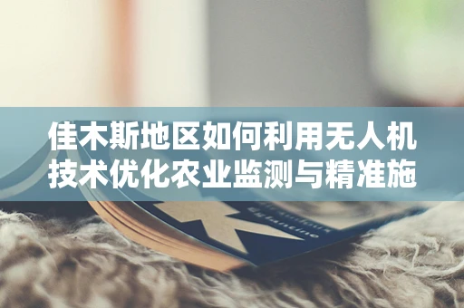 佳木斯地区如何利用无人机技术优化农业监测与精准施药？