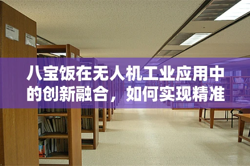 八宝饭在无人机工业应用中的创新融合，如何实现精准配送与智能识别？