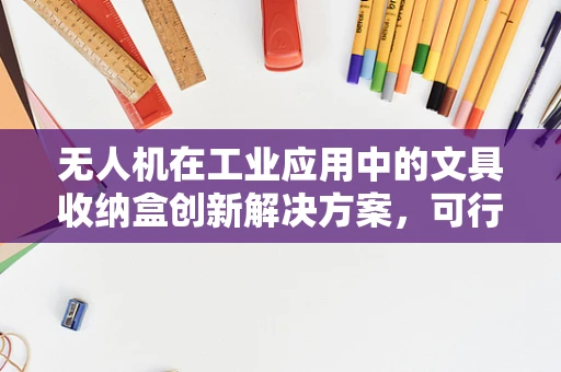 无人机在工业应用中的文具收纳盒创新解决方案，可行性与挑战？