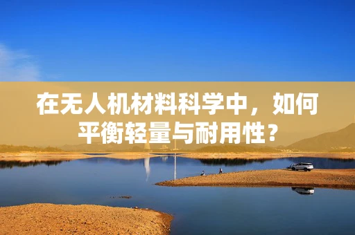 在无人机材料科学中，如何平衡轻量与耐用性？