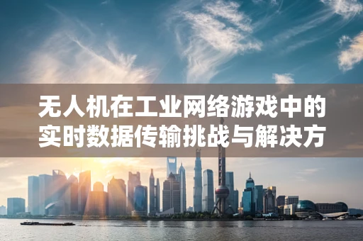 无人机在工业网络游戏中的实时数据传输挑战与解决方案