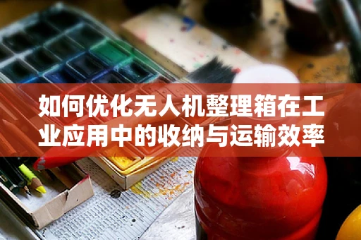 如何优化无人机整理箱在工业应用中的收纳与运输效率？