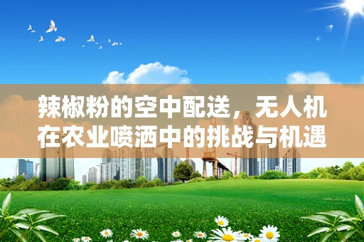辣椒粉的空中配送，无人机在农业喷洒中的挑战与机遇？