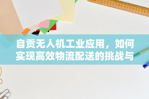 自贡无人机工业应用，如何实现高效物流配送的挑战与解决方案？