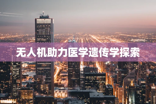 无人机助力医学遗传学探索