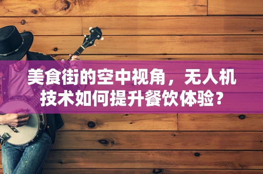 美食街的空中视角，无人机技术如何提升餐饮体验？