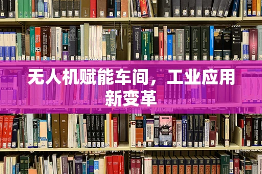 无人机赋能车间，工业应用新变革