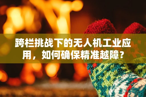 跨栏挑战下的无人机工业应用，如何确保精准越障？
