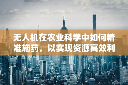 无人机在农业科学中如何精准施药，以实现资源高效利用？