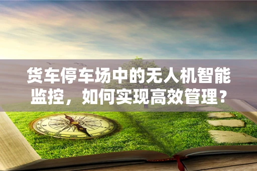 货车停车场中的无人机智能监控，如何实现高效管理？