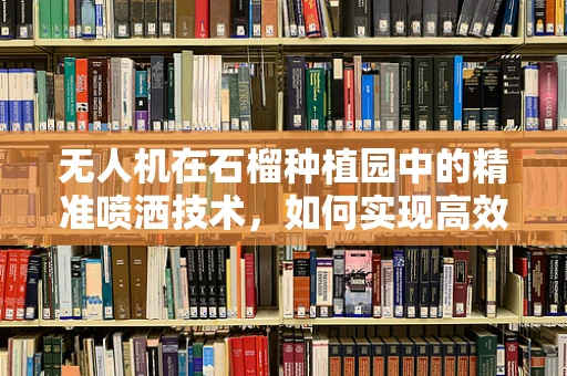 无人机在石榴种植园中的精准喷洒技术，如何实现高效且环保的农药施用？