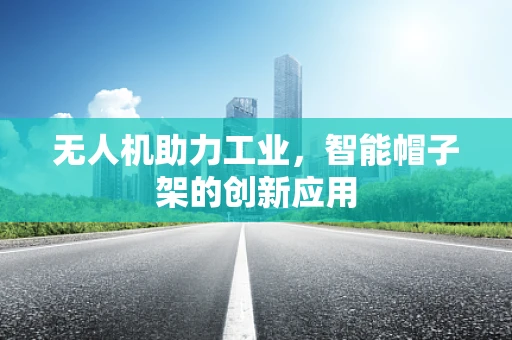 无人机助力工业，智能帽子架的创新应用