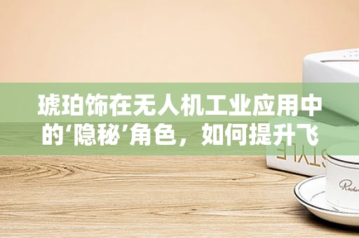 琥珀饰在无人机工业应用中的‘隐秘’角色，如何提升飞行安全与效率？