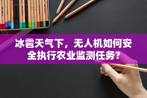 冰雹天气下，无人机如何安全执行农业监测任务？