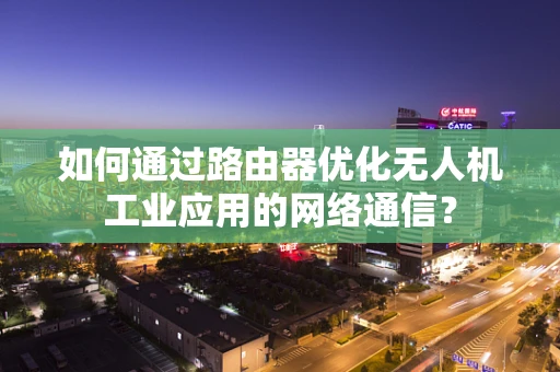 如何通过路由器优化无人机工业应用的网络通信？