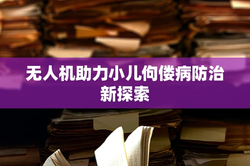 无人机助力小儿佝偻病防治新探索