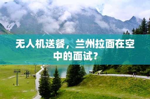 无人机送餐，兰州拉面在空中的面试？