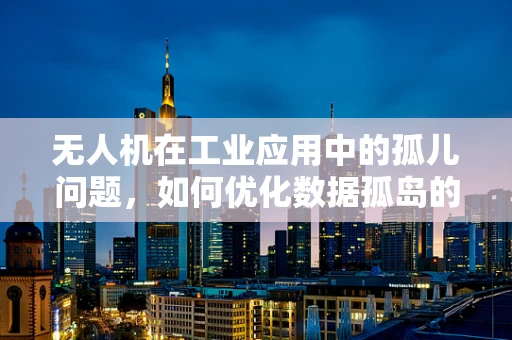 无人机在工业应用中的孤儿问题，如何优化数据孤岛的整合与利用？