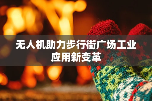 无人机助力步行街广场工业应用新变革