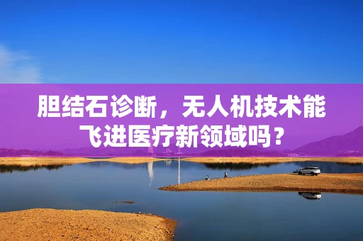 胆结石诊断，无人机技术能飞进医疗新领域吗？