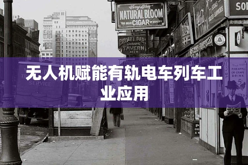 无人机赋能有轨电车列车工业应用