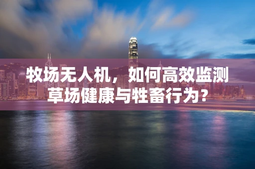 牧场无人机，如何高效监测草场健康与牲畜行为？