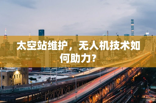 太空站维护，无人机技术如何助力？