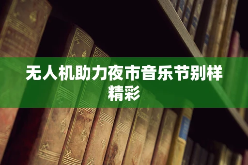 无人机助力夜市音乐节别样精彩