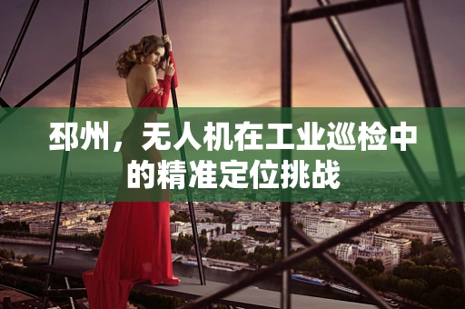 邳州，无人机在工业巡检中的精准定位挑战