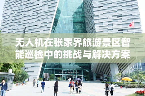 无人机在张家界旅游景区智能巡检中的挑战与解决方案