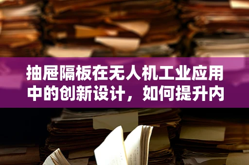 抽屉隔板在无人机工业应用中的创新设计，如何提升内部结构效率？