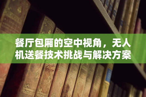 餐厅包厢的空中视角，无人机送餐技术挑战与解决方案