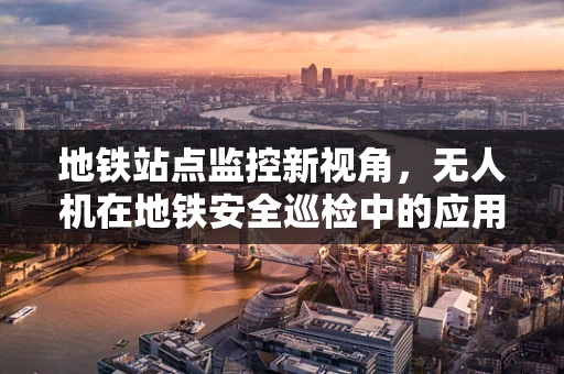 地铁站点监控新视角，无人机在地铁安全巡检中的应用挑战