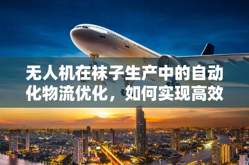 无人机在袜子生产中的自动化物流优化，如何实现高效、精准的袜子分拣？