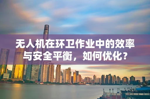 无人机在环卫作业中的效率与安全平衡，如何优化？
