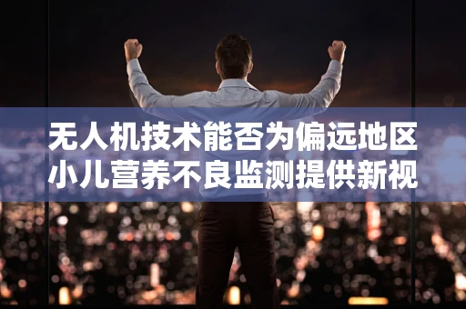 无人机技术能否为偏远地区小儿营养不良监测提供新视角？