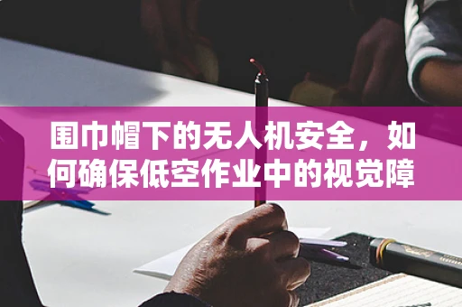 围巾帽下的无人机安全，如何确保低空作业中的视觉障碍最小化？