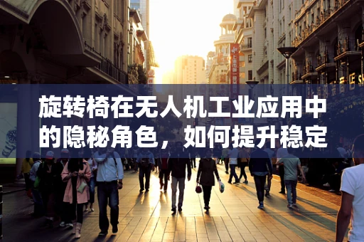旋转椅在无人机工业应用中的隐秘角色，如何提升稳定性和灵活性？