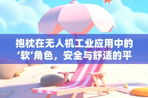 抱枕在无人机工业应用中的‘软’角色，安全与舒适的平衡？