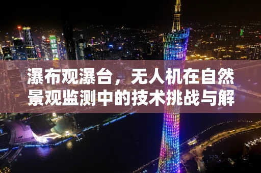 瀑布观瀑台，无人机在自然景观监测中的技术挑战与解决方案