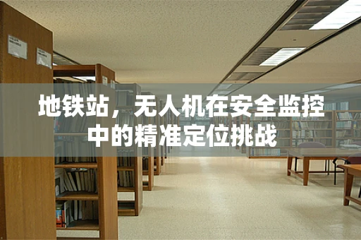 地铁站，无人机在安全监控中的精准定位挑战