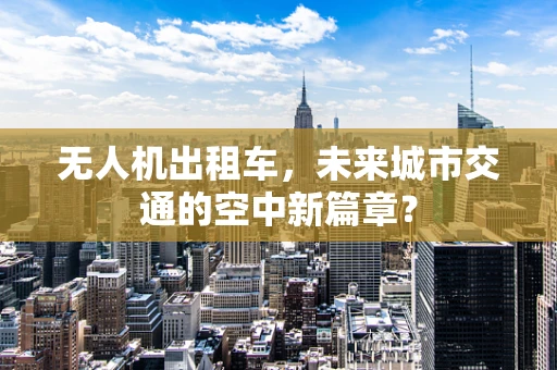 无人机出租车，未来城市交通的空中新篇章？