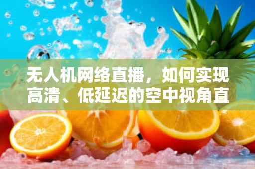 无人机网络直播，如何实现高清、低延迟的空中视角直播？