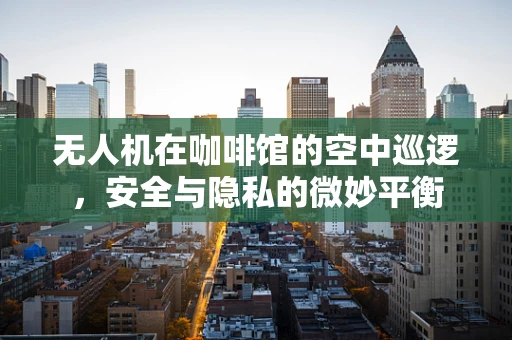 无人机在咖啡馆的空中巡逻，安全与隐私的微妙平衡