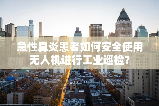急性鼻炎患者如何安全使用无人机进行工业巡检？