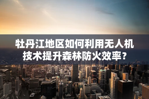 牡丹江地区如何利用无人机技术提升森林防火效率？