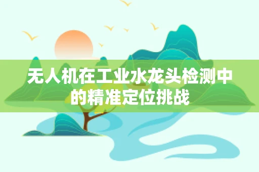 无人机在工业水龙头检测中的精准定位挑战