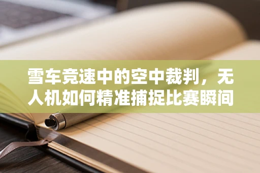 雪车竞速中的空中裁判，无人机如何精准捕捉比赛瞬间？